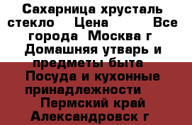 Сахарница хрусталь стекло  › Цена ­ 100 - Все города, Москва г. Домашняя утварь и предметы быта » Посуда и кухонные принадлежности   . Пермский край,Александровск г.